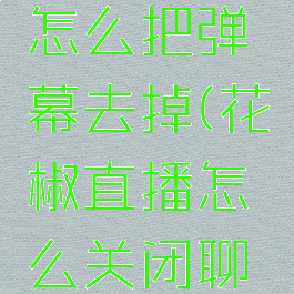 花椒直播怎么把弹幕去掉(花椒直播怎么关闭聊天框)