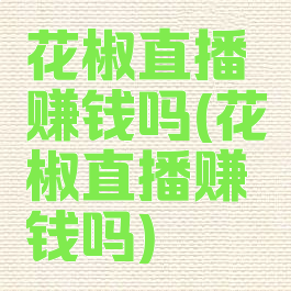 花椒直播赚钱吗(花椒直播赚钱吗)