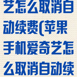 苹果手机爱奇艺怎么取消自动续费(苹果手机爱奇艺怎么取消自动续费微信)