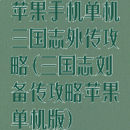 苹果手机单机三国志外传攻略(三国志刘备传攻略苹果单机版)