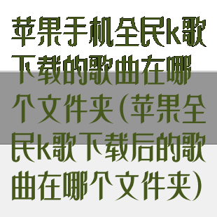 苹果手机全民k歌下载的歌曲在哪个文件夹(苹果全民k歌下载后的歌曲在哪个文件夹)