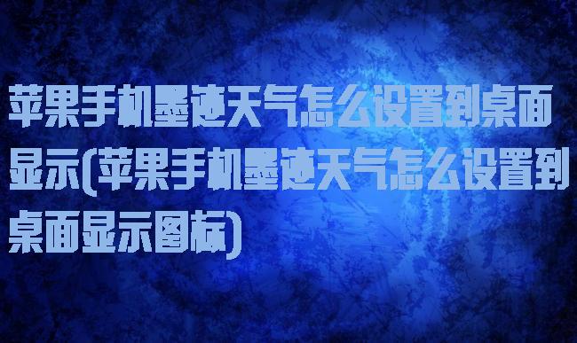 苹果手机墨迹天气怎么设置到桌面显示(苹果手机墨迹天气怎么设置到桌面显示图标)