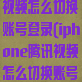 苹果手机腾讯视频怎么切换账号登录(iphone腾讯视频怎么切换账号)