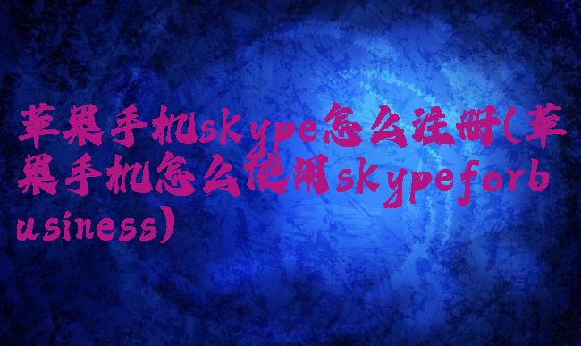 苹果手机skype怎么注册(苹果手机怎么使用skypeforbusiness)