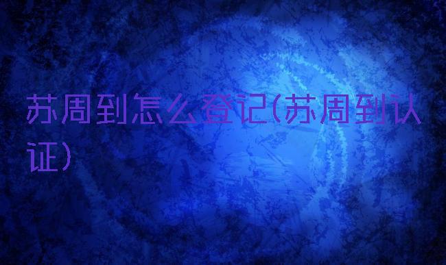 苏周到怎么登记(苏周到认证)