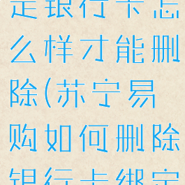 苏宁易购绑定银行卡怎么样才能删除(苏宁易购如何删除银行卡绑定)