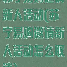 苏宁易购邀请新人活动(苏宁易购邀请新人活动怎么取消)