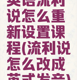 英语流利说怎么重新设置课程(流利说怎么改成英式发音)