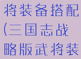 英雄三国志手游攻略武将装备搭配(三国志战略版武将装备怎么搭配)