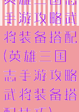 英雄三国志手游攻略武将装备搭配(英雄三国志手游攻略武将装备搭配技巧)