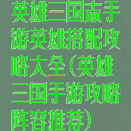 英雄三国志手游英雄搭配攻略大全(英雄三国手游攻略阵容推荐)