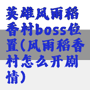 英雄风雨稻香村boss位置(风雨稻香村怎么开剧情)