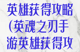 英魂之刃手游英雄获得攻略(英魂之刃手游英雄获得攻略图)