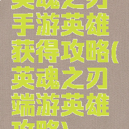 英魂之刃手游英雄获得攻略(英魂之刃端游英雄攻略)