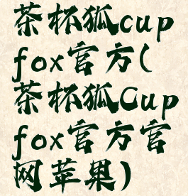 茶杯狐cupfox官方(茶杯狐Cupfox官方官网苹果)