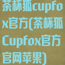 茶杯狐cupfox官方(茶杯狐Cupfox官方官网苹果)