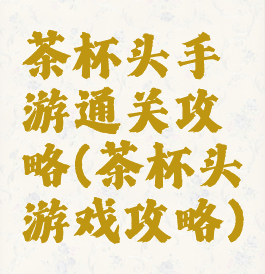 茶杯头手游通关攻略(茶杯头游戏攻略)