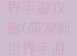 萌宠新世界手游攻略(萌宠新世界手游攻略视频)
