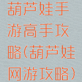 葫芦娃手游高手攻略(葫芦娃网游攻略)
