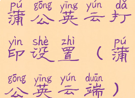 蒲公英云打印设置(蒲公英云端)