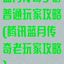 蓝月传奇手游普通玩家攻略(腾讯蓝月传奇老玩家攻略)