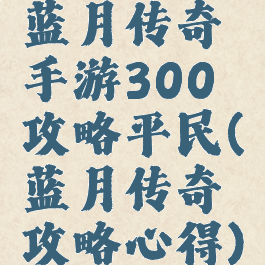 蓝月传奇手游300攻略平民(蓝月传奇攻略心得)