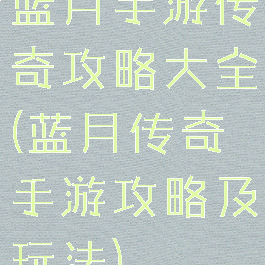 蓝月手游传奇攻略大全(蓝月传奇手游攻略及玩法)
