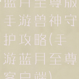 蓝月至尊版手游兽神守护攻略(手游蓝月至尊客户端)