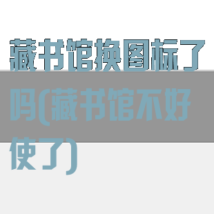 藏书馆换图标了吗(藏书馆不好使了)