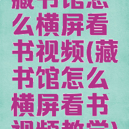 藏书馆怎么横屏看书视频(藏书馆怎么横屏看书视频教学)