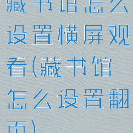 藏书馆怎么设置横屏观看(藏书馆怎么设置翻页)