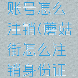 蘑菇街的账号怎么注销(蘑菇街怎么注销身份证信息)