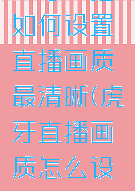 虎牙直播如何设置直播画质最清晰(虎牙直播画质怎么设置)