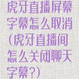 虎牙直播屏幕字幕怎么取消(虎牙直播间怎么关闭聊天字幕?)