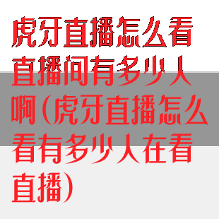 虎牙直播怎么看直播间有多少人啊(虎牙直播怎么看有多少人在看直播)