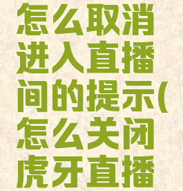 虎牙直播怎么取消进入直播间的提示(怎么关闭虎牙直播通知)