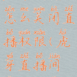 虎牙直播怎么关闭直播权限(虎牙直播间怎么关闭)