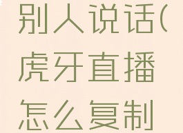 虎牙直播怎么复制别人说话(虎牙直播怎么复制别人说话的文字)