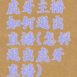 虎牙主播如何退出直播(怎样退出虎牙直播)
