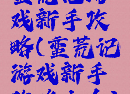 蛮荒记游戏新手攻略(蛮荒记游戏新手攻略大全)