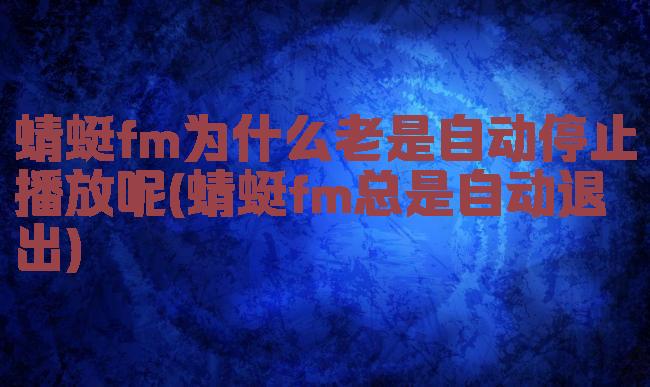 蜻蜓fm为什么老是自动停止播放呢(蜻蜓fm总是自动退出)