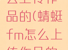 蜻蜓fm怎么上传作品的(蜻蜓fm怎么上传作品的音频)