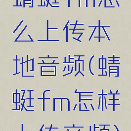 蜻蜓fm怎么上传本地音频(蜻蜓fm怎样上传音频)