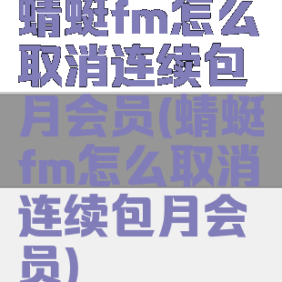 蜻蜓fm怎么取消连续包月会员(蜻蜓fm怎么取消连续包月会员)