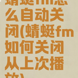 蜻蜓fm怎么自动关闭(蜻蜓fm如何关闭从上次播放)