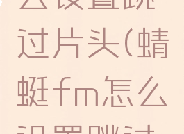 蜻蜓fm怎么设置跳过片头(蜻蜓fm怎么设置跳过开头)