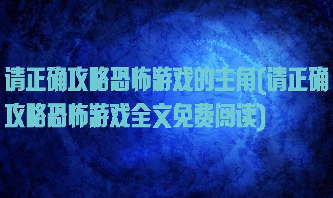 请正确攻略恐怖游戏的主角(请正确攻略恐怖游戏全文免费阅读)