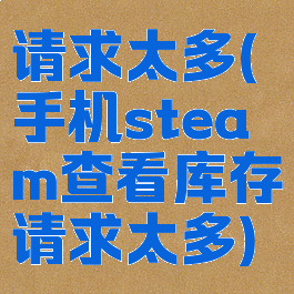 请求太多(手机steam查看库存请求太多)