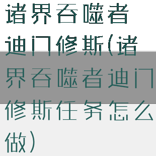 诸界吞噬者迪门修斯(诸界吞噬者迪门修斯任务怎么做)