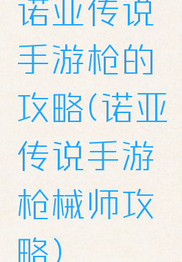 诺亚传说手游枪的攻略(诺亚传说手游枪械师攻略)